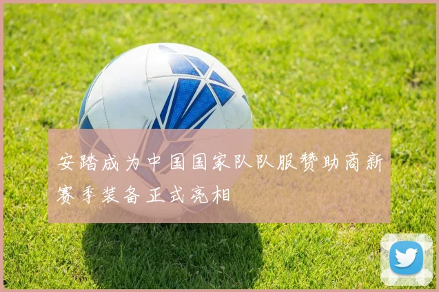 安踏成为中国国家队队服赞助商新赛季装备正式亮相