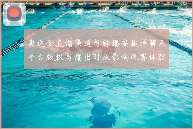 奥运会直播渠道与转播安排详解及平台版权与播出时段影响观赛体验