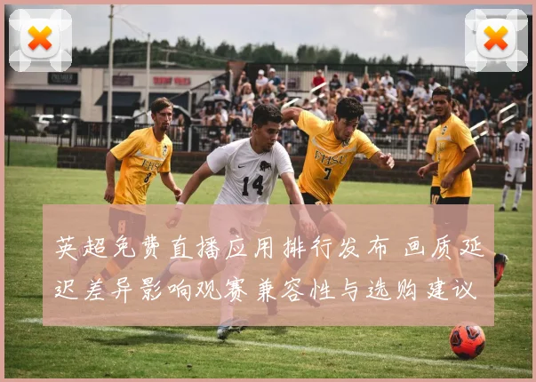 英超免费直播应用排行发布 画质延迟差异影响观赛兼容性与选购建议