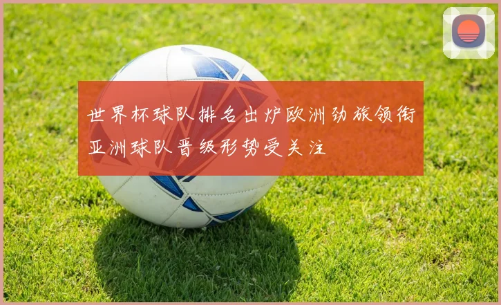 世界杯球队排名出炉欧洲劲旅领衔亚洲球队晋级形势受关注