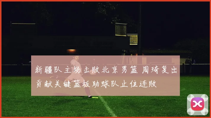 新疆队主场击败北京男篮 周琦复出贡献关键篮板助球队止住连败