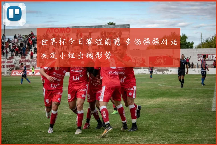 世界杯今日赛程前瞻 多场强强对话决定小组出线形势