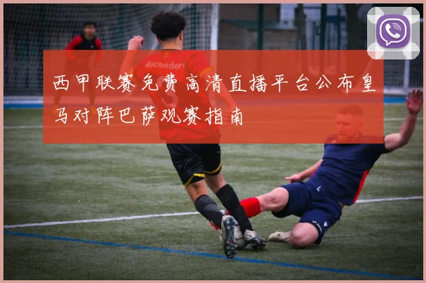 西甲联赛免费高清直播平台公布皇马对阵巴萨观赛指南