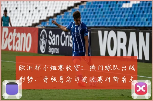 欧洲杯小组赛收官：热门球队出线形势、晋级悬念与淘汰赛对阵看点