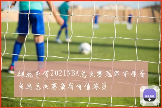 雄鹿夺得2021NBA总决赛冠军字母哥当选总决赛最有价值球员