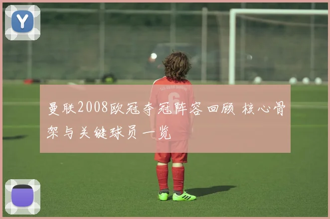 曼联2008欧冠夺冠阵容回顾 核心骨架与关键球员一览