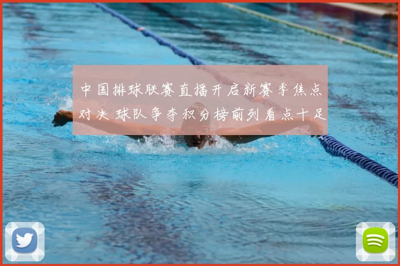 中国排球联赛直播开启新赛季焦点对决 球队争夺积分榜前列看点十足