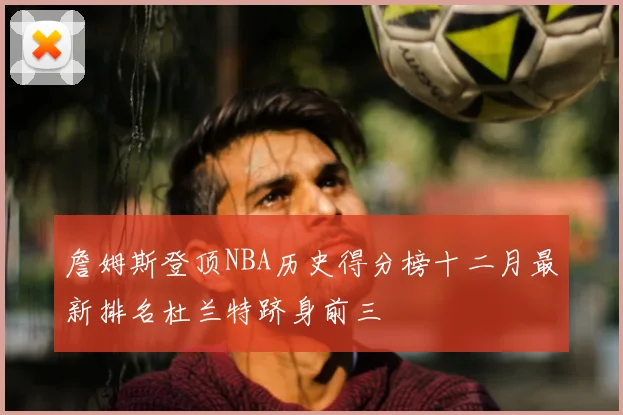 詹姆斯登顶NBA历史得分榜十二月最新排名杜兰特跻身前三