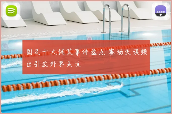 国足十大搞笑事件盘点 赛场失误频出引发外界关注