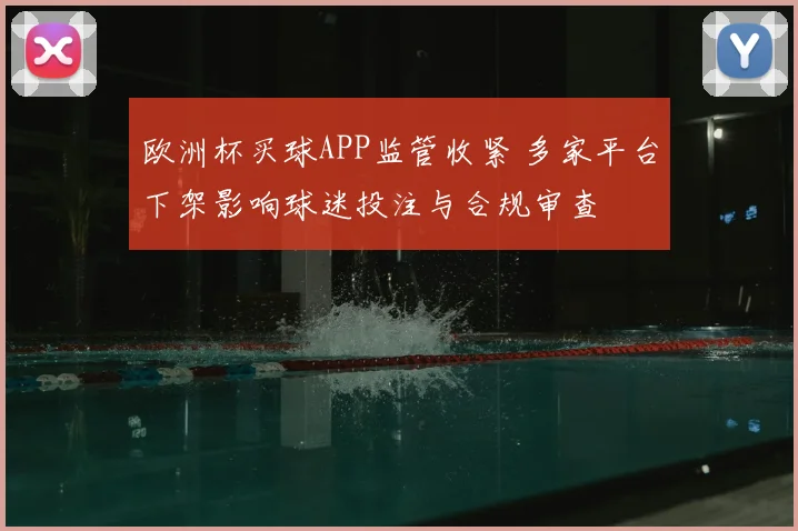 欧洲杯买球APP监管收紧 多家平台下架影响球迷投注与合规审查