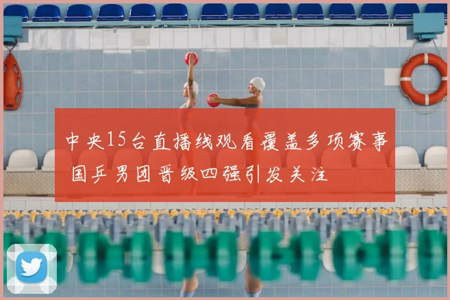 中央15台直播线观看覆盖多项赛事 国乒男团晋级四强引发关注