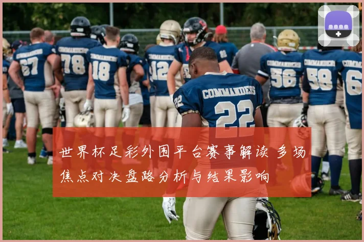 世界杯足彩外围平台赛事解读 多场焦点对决盘路分析与结果影响