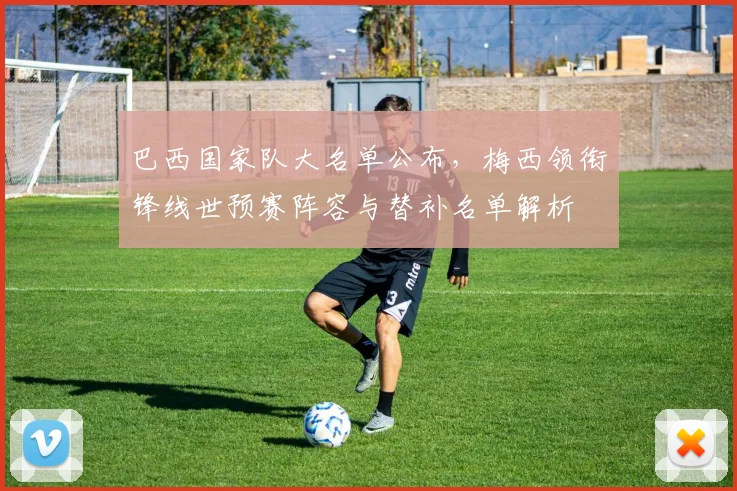 巴西国家队大名单公布，梅西领衔锋线世预赛阵容与替补名单解析