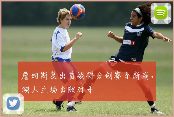 詹姆斯复出首战得分创赛季新高，湖人主场击败对手