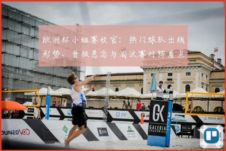 欧洲杯小组赛收官：热门球队出线形势、晋级悬念与淘汰赛对阵看点