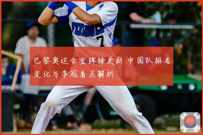 巴黎奥运会金牌榜更新 中国队排名变化与争冠看点解析