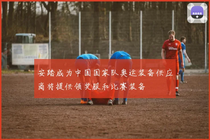 安踏成为中国国家队奥运装备供应商将提供领奖服和比赛装备