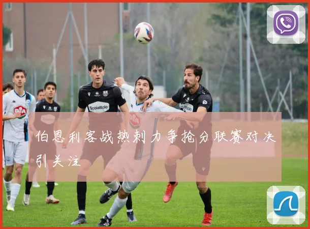 伯恩利客战热刺力争抢分联赛对决引关注
