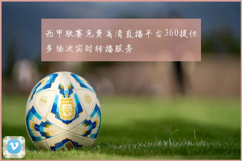西甲联赛免费高清直播平台360提供多场次实时转播服务