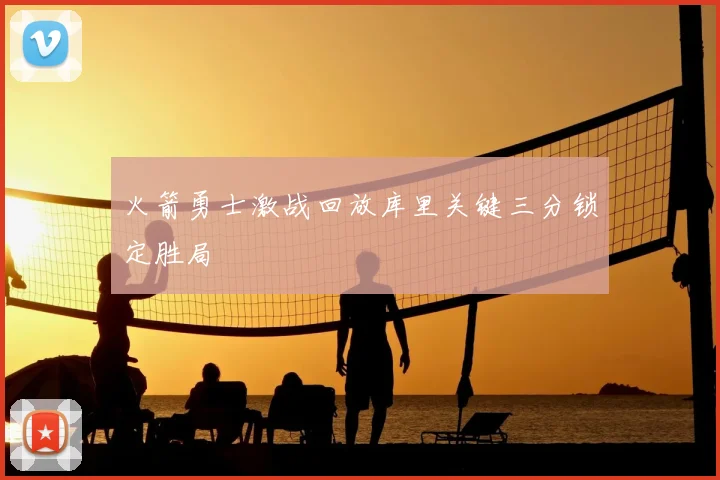 火箭勇士激战回放库里关键三分锁定胜局