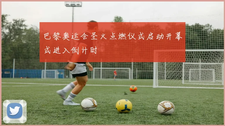 巴黎奥运会圣火点燃仪式启动开幕式进入倒计时