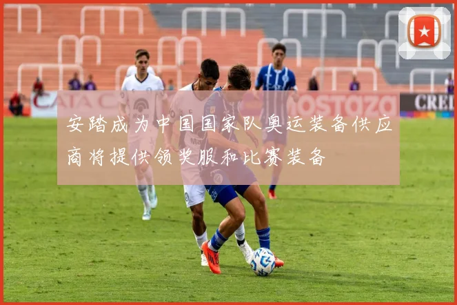 安踏成为中国国家队奥运装备供应商将提供领奖服和比赛装备