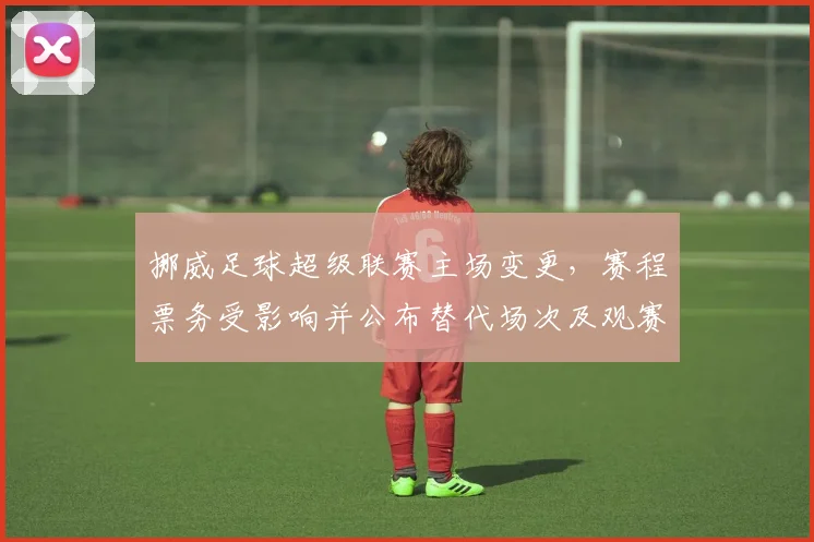 挪威足球超级联赛主场变更，赛程票务受影响并公布替代场次及观赛提示