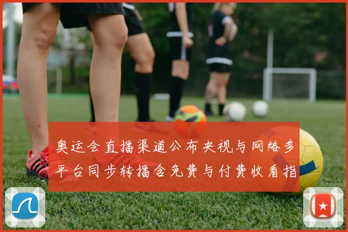 奥运会直播渠道公布央视与网络多平台同步转播含免费与付费收看指南