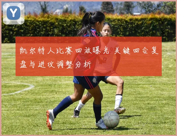 凯尔特人比赛回放曝光 关键回合复盘与进攻调整分析