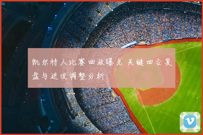 凯尔特人比赛回放曝光 关键回合复盘与进攻调整分析