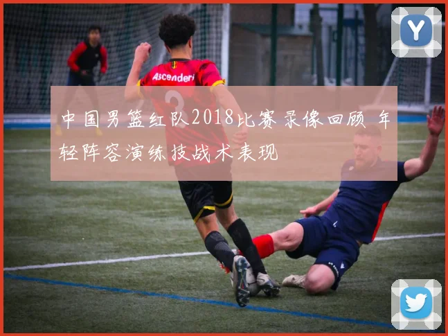 中国男篮红队2018比赛录像回顾 年轻阵容演练技战术表现