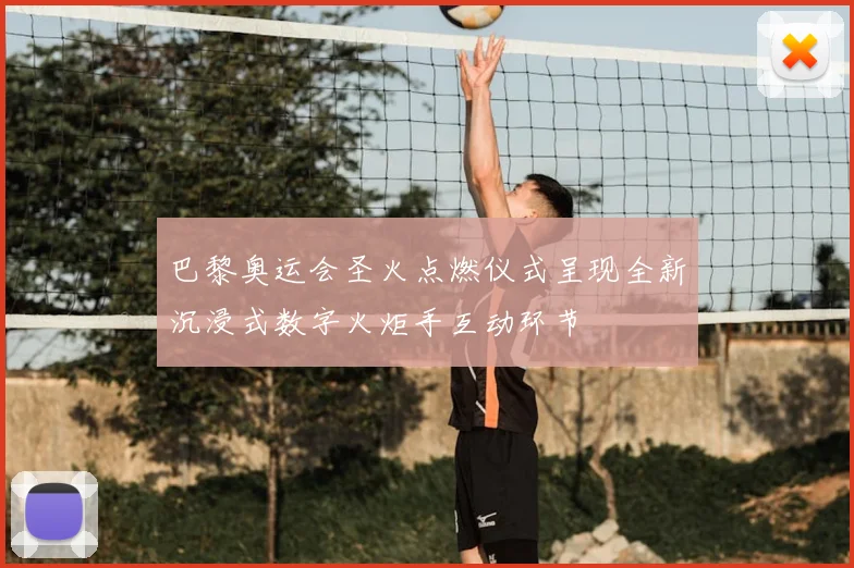 巴黎奥运会圣火点燃仪式呈现全新沉浸式数字火炬手互动环节